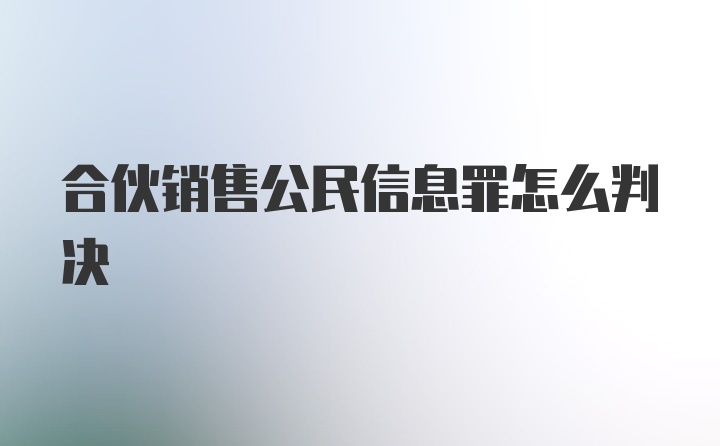 合伙销售公民信息罪怎么判决