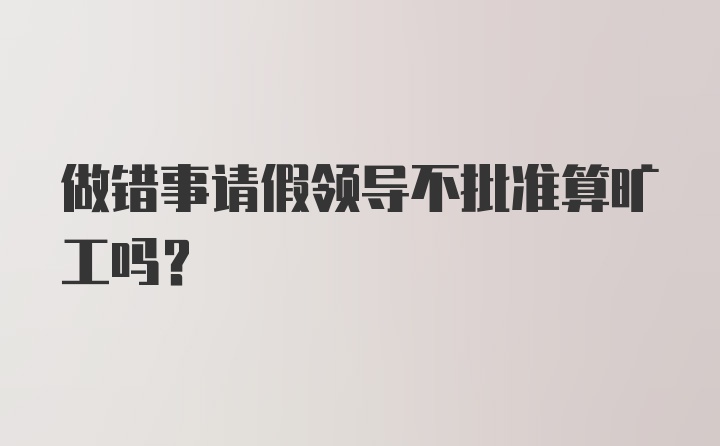 做错事请假领导不批准算旷工吗？