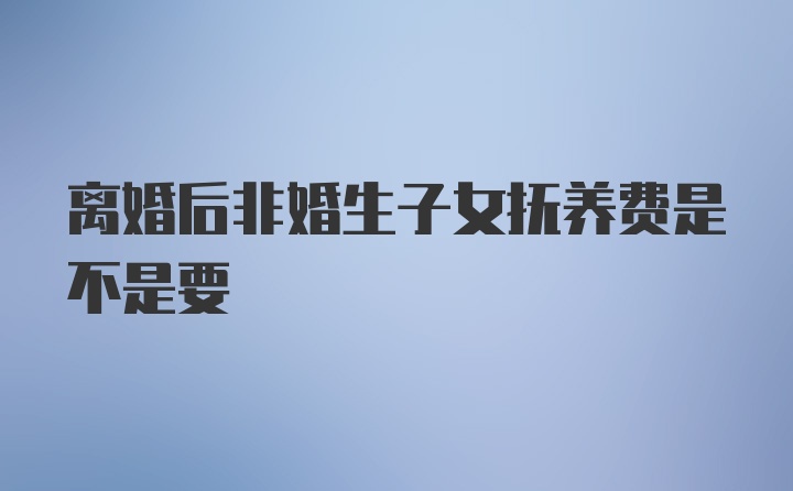 离婚后非婚生子女抚养费是不是要