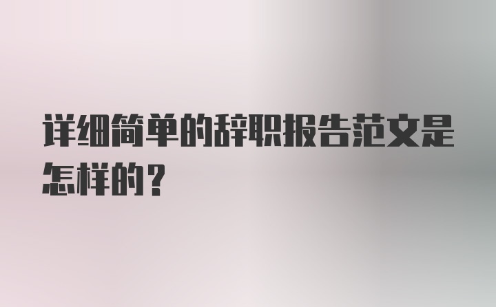 详细简单的辞职报告范文是怎样的？