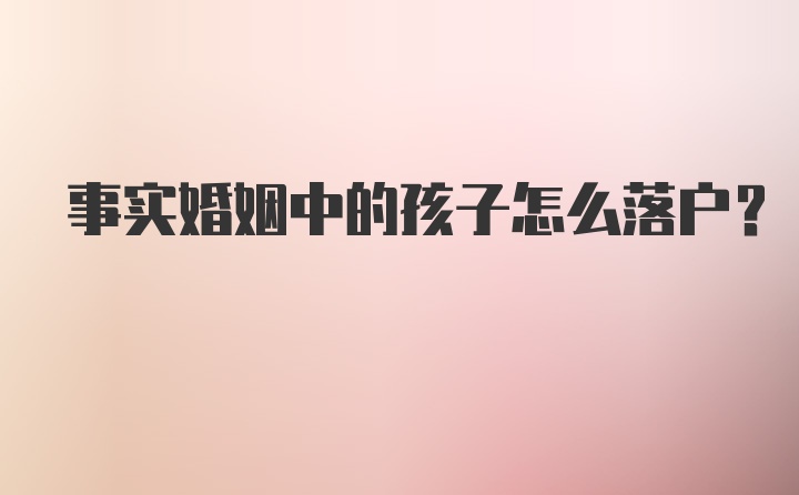 事实婚姻中的孩子怎么落户？