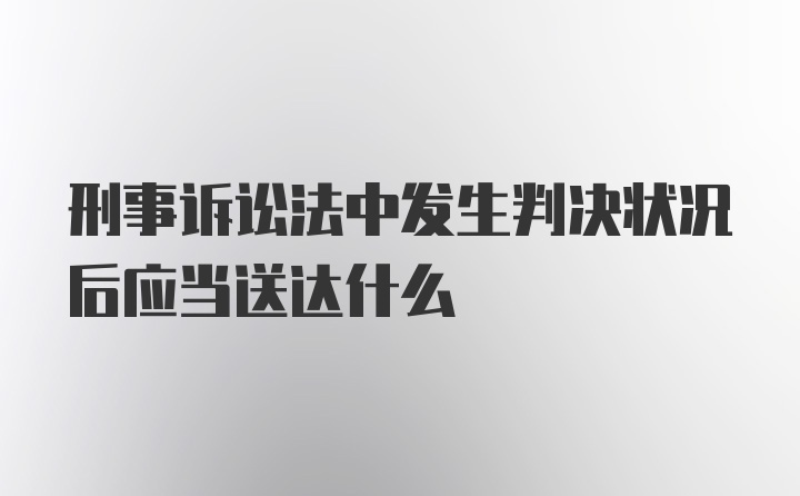 刑事诉讼法中发生判决状况后应当送达什么