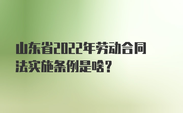 山东省2022年劳动合同法实施条例是啥？