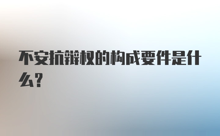 不安抗辩权的构成要件是什么？