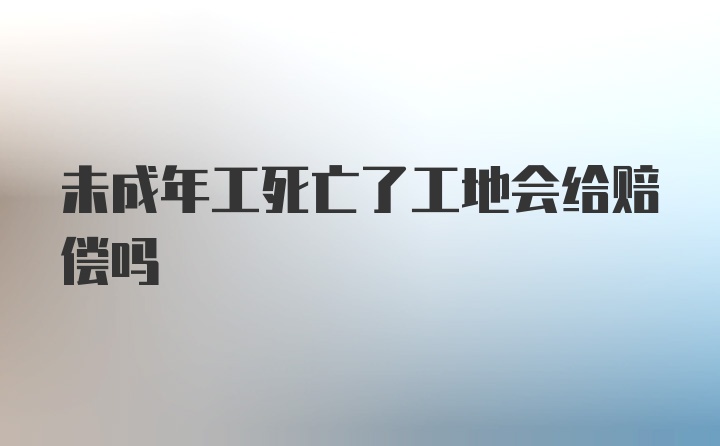 未成年工死亡了工地会给赔偿吗