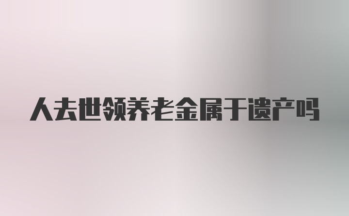 人去世领养老金属于遗产吗