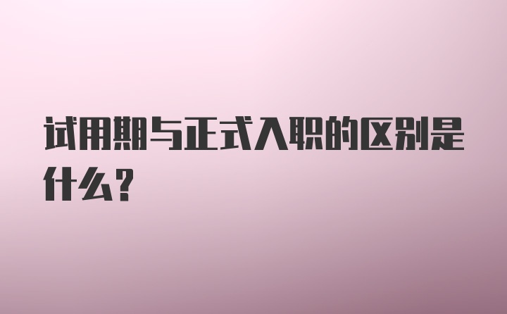 试用期与正式入职的区别是什么？