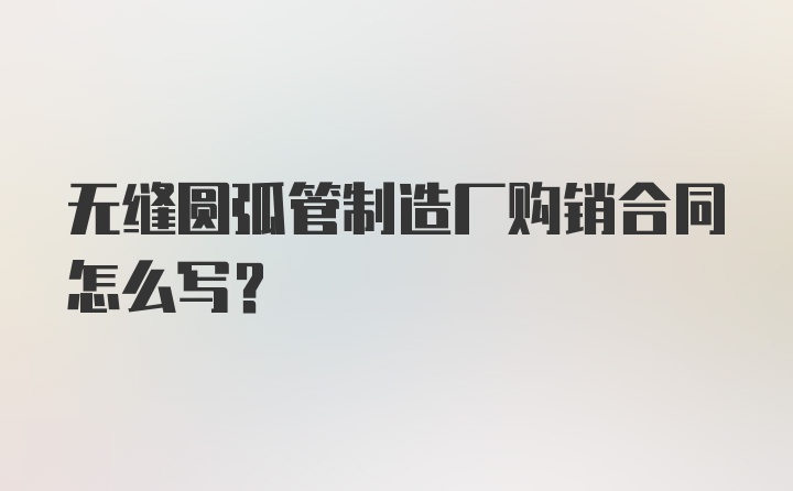 无缝圆弧管制造厂购销合同怎么写？