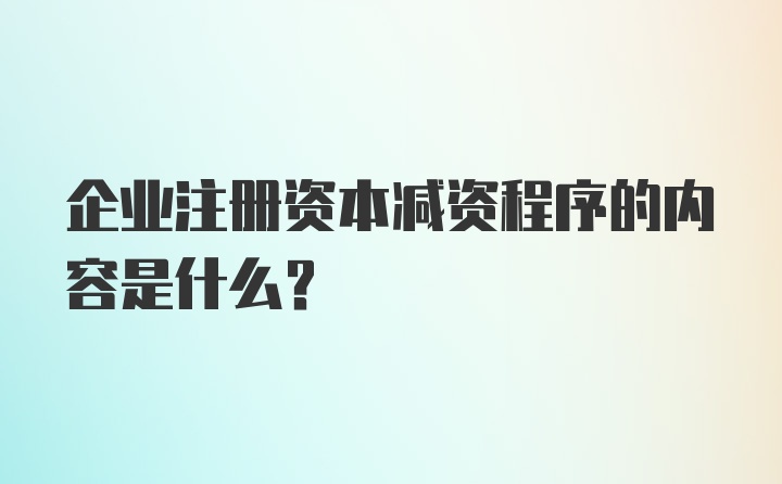 企业注册资本减资程序的内容是什么？