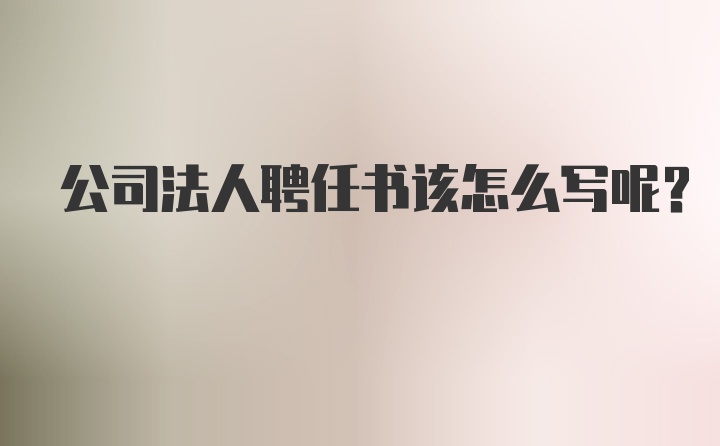 公司法人聘任书该怎么写呢？