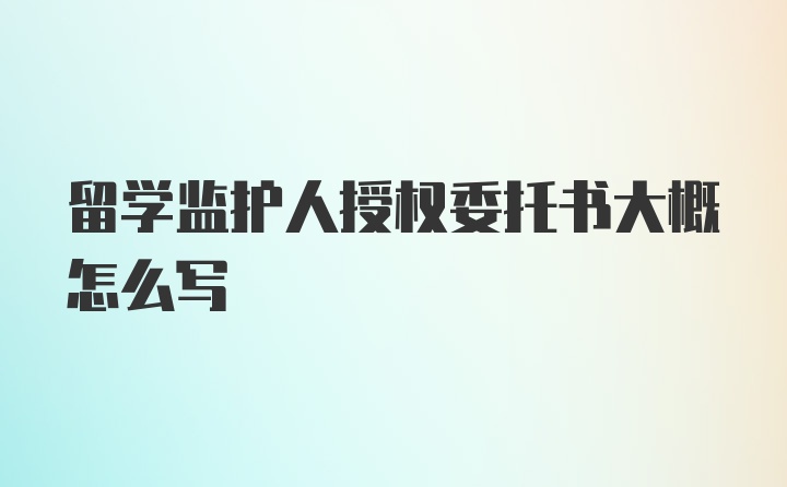 留学监护人授权委托书大概怎么写