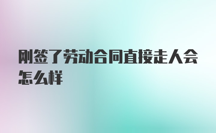 刚签了劳动合同直接走人会怎么样