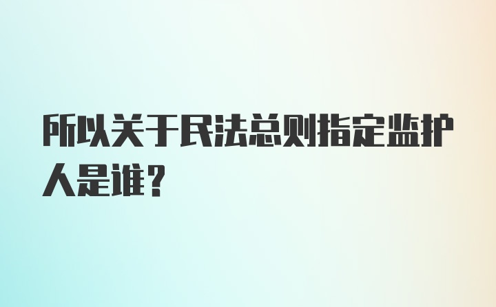 所以关于民法总则指定监护人是谁？