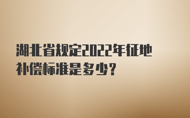 湖北省规定2022年征地补偿标准是多少?