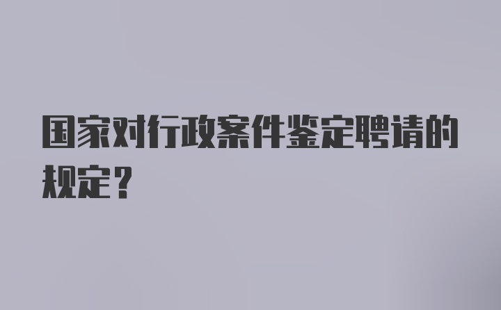 国家对行政案件鉴定聘请的规定？