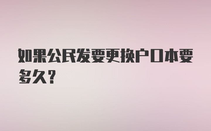 如果公民发要更换户口本要多久？