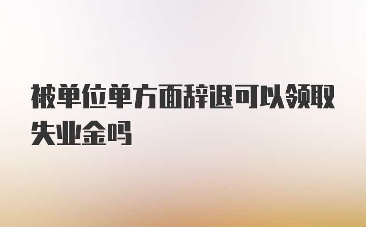 被单位单方面辞退可以领取失业金吗