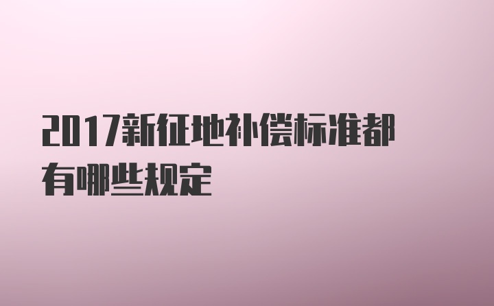 2017新征地补偿标准都有哪些规定