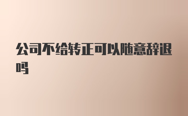 公司不给转正可以随意辞退吗