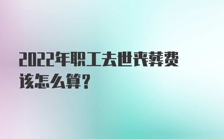 2022年职工去世丧葬费该怎么算？