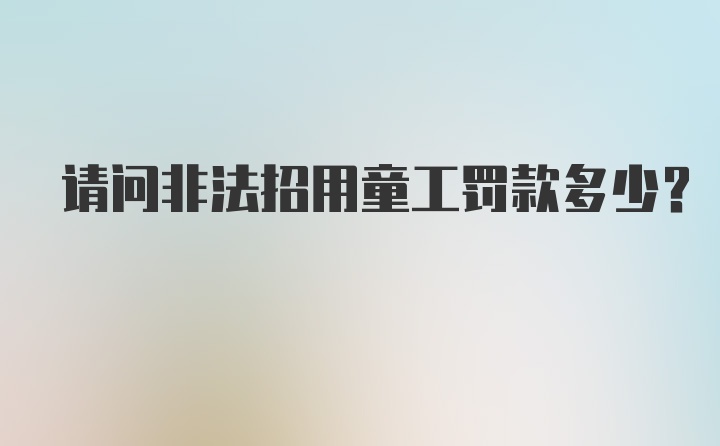 请问非法招用童工罚款多少？