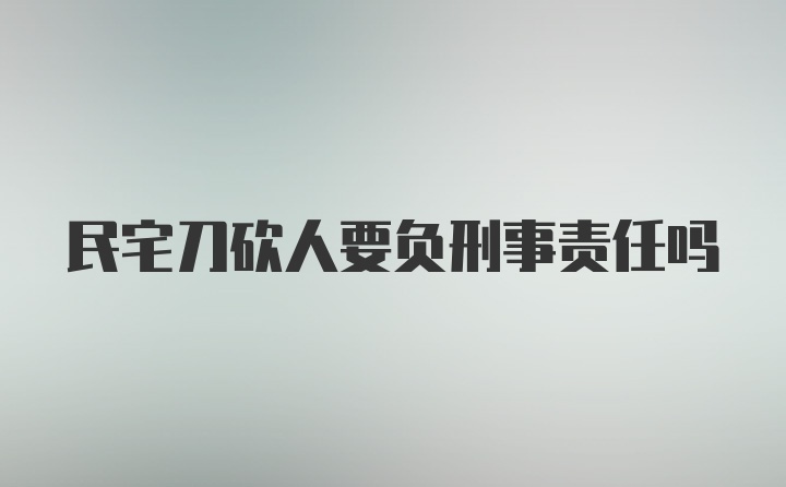 民宅刀砍人要负刑事责任吗