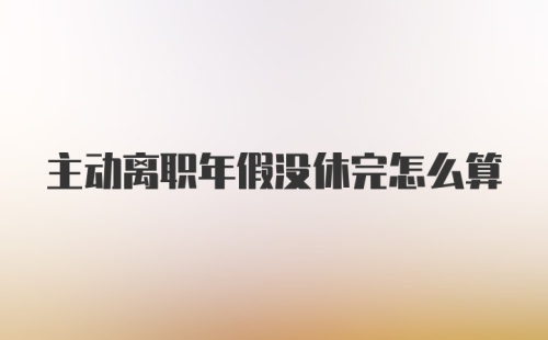 主动离职年假没休完怎么算