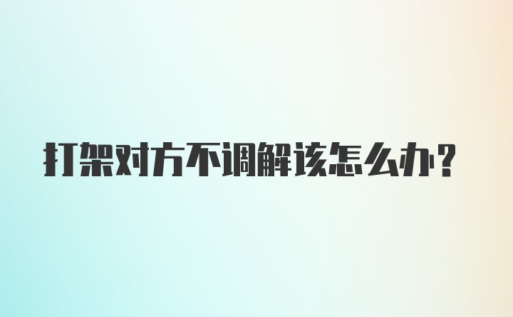 打架对方不调解该怎么办？