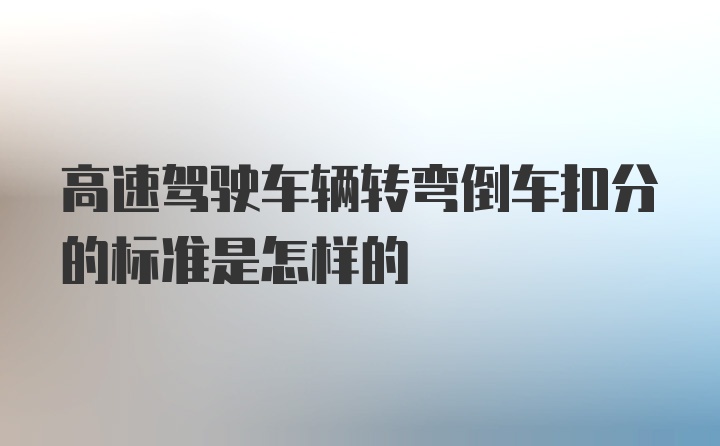 高速驾驶车辆转弯倒车扣分的标准是怎样的