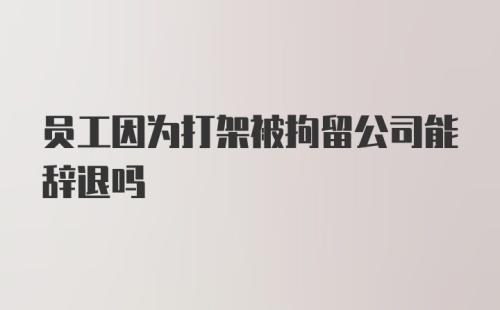 员工因为打架被拘留公司能辞退吗