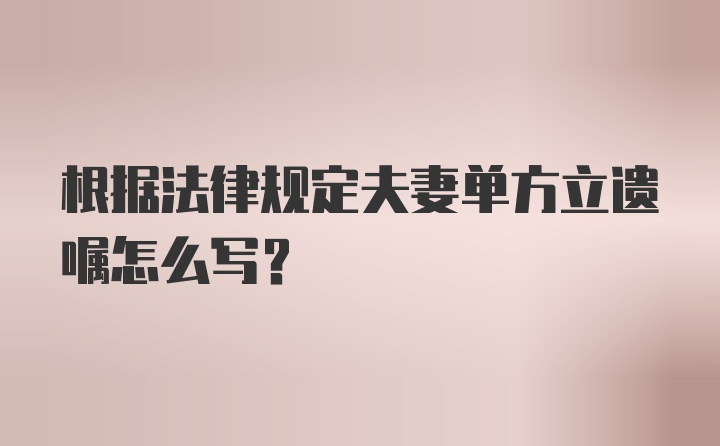 根据法律规定夫妻单方立遗嘱怎么写?