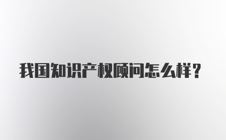 我国知识产权顾问怎么样?