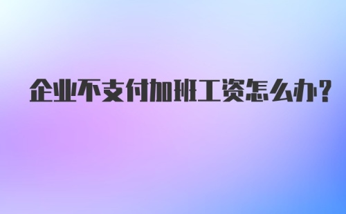 企业不支付加班工资怎么办?