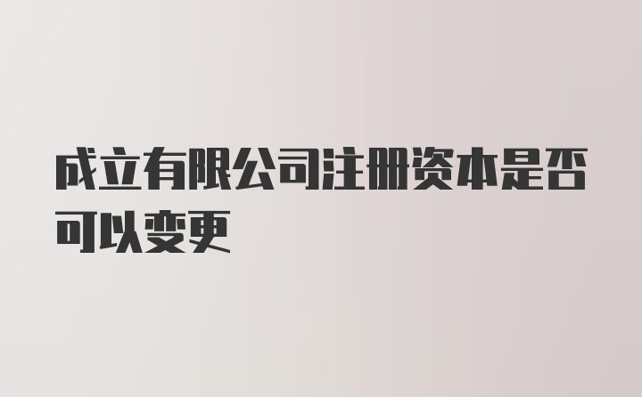 成立有限公司注册资本是否可以变更