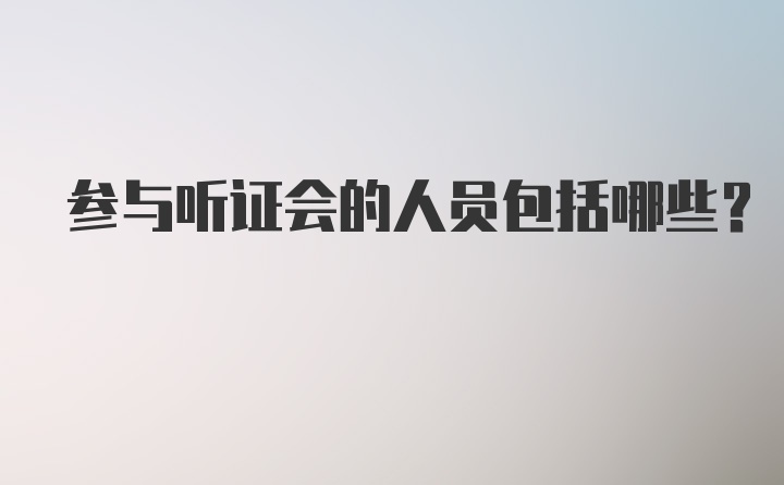 参与听证会的人员包括哪些?