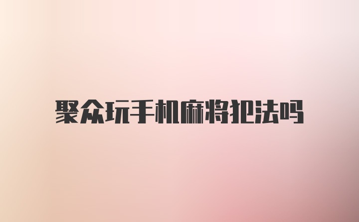 聚众玩手机麻将犯法吗