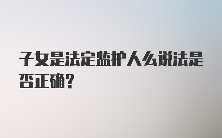 子女是法定监护人么说法是否正确？