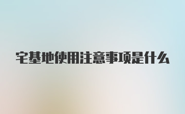 宅基地使用注意事项是什么