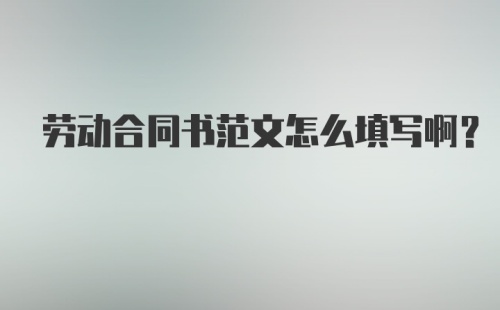 劳动合同书范文怎么填写啊？