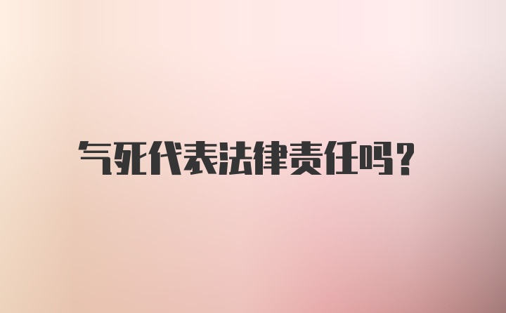 气死代表法律责任吗？