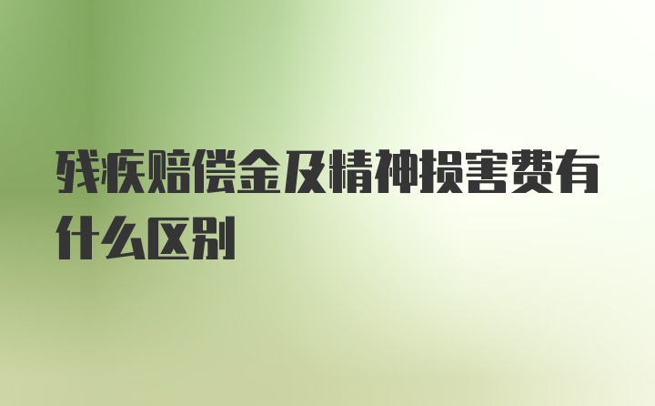 残疾赔偿金及精神损害费有什么区别