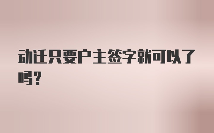 动迁只要户主签字就可以了吗？