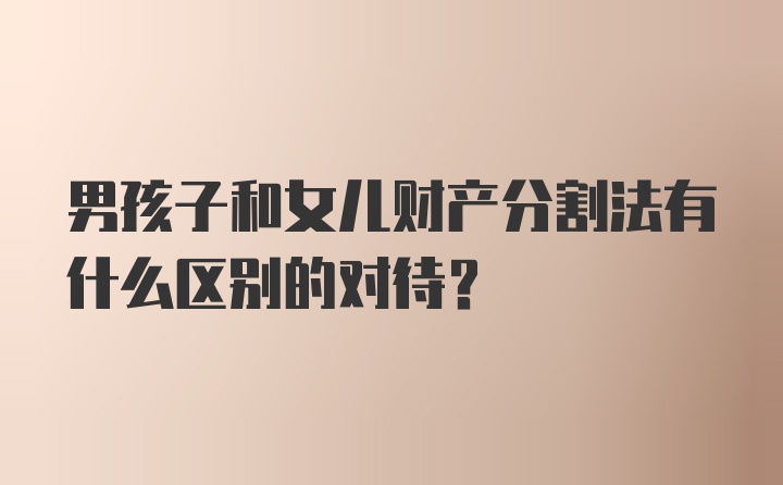 男孩子和女儿财产分割法有什么区别的对待?