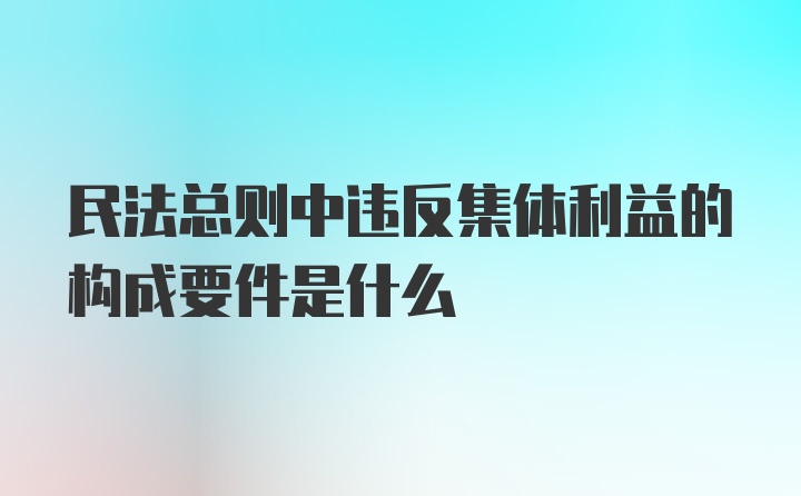 民法总则中违反集体利益的构成要件是什么