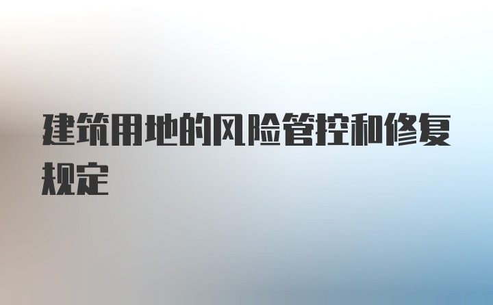 建筑用地的风险管控和修复规定