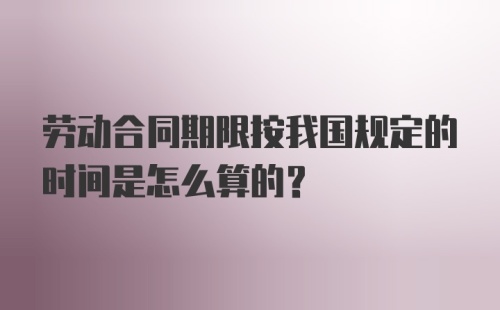 劳动合同期限按我国规定的时间是怎么算的？