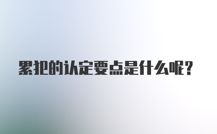 累犯的认定要点是什么呢?