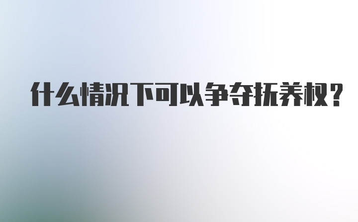 什么情况下可以争夺抚养权？