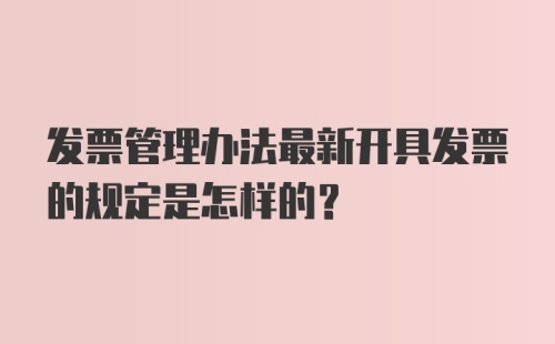 发票管理办法最新开具发票的规定是怎样的？