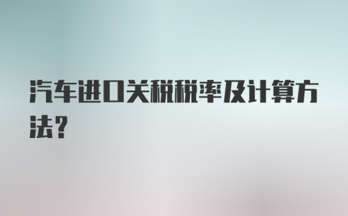 汽车进口关税税率及计算方法？